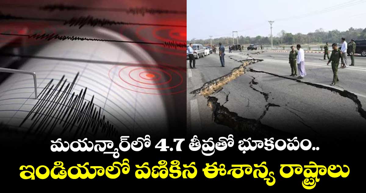 మయన్మార్‎లో 4.7 తీవ్రతో భూకంపం.. ఇండియాలో వణికిన ఈశాన్య రాష్ట్రాలు
