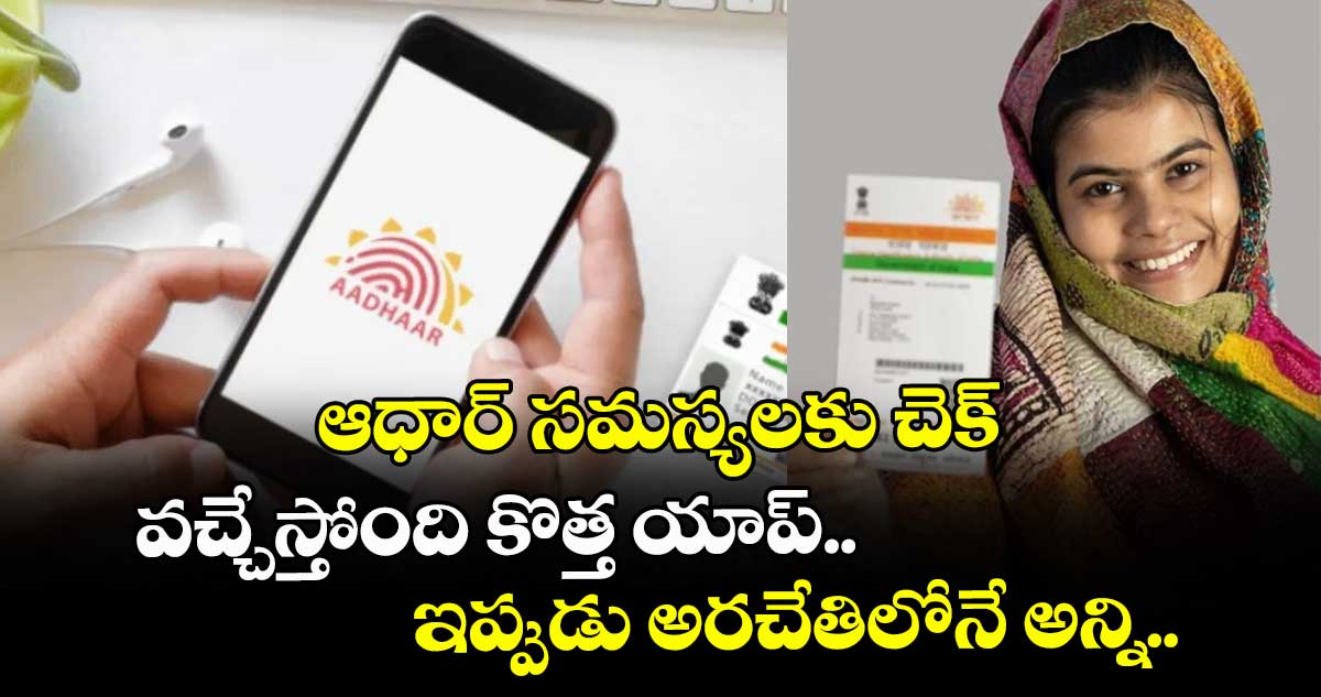 ఆధార్ సమస్యలకు చెక్.. వచ్చేస్తోంది కొత్త యాప్‌.. ఇప్పుడు అరచేతిలోనే అన్ని..