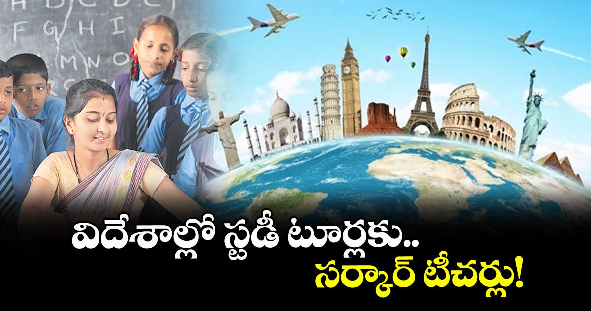 విదేశాల్లో స్టడీ టూర్లకు సర్కార్ టీచర్లు!