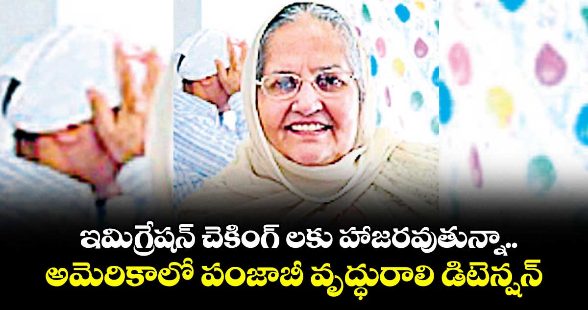 ఇమిగ్రేషన్ చెకింగ్ లకు హాజరవుతున్నా..అమెరికాలో పంజాబీ వృద్ధురాలి డిటెన్షన్