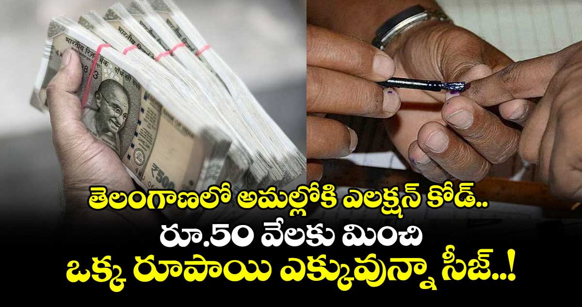 తెలంగాణలో అమల్లోకి ఎలక్షన్ కోడ్.. రూ.50 వేలకు మించి ఒక్క రూపాయి ఎక్కువున్నా సీజ్..!