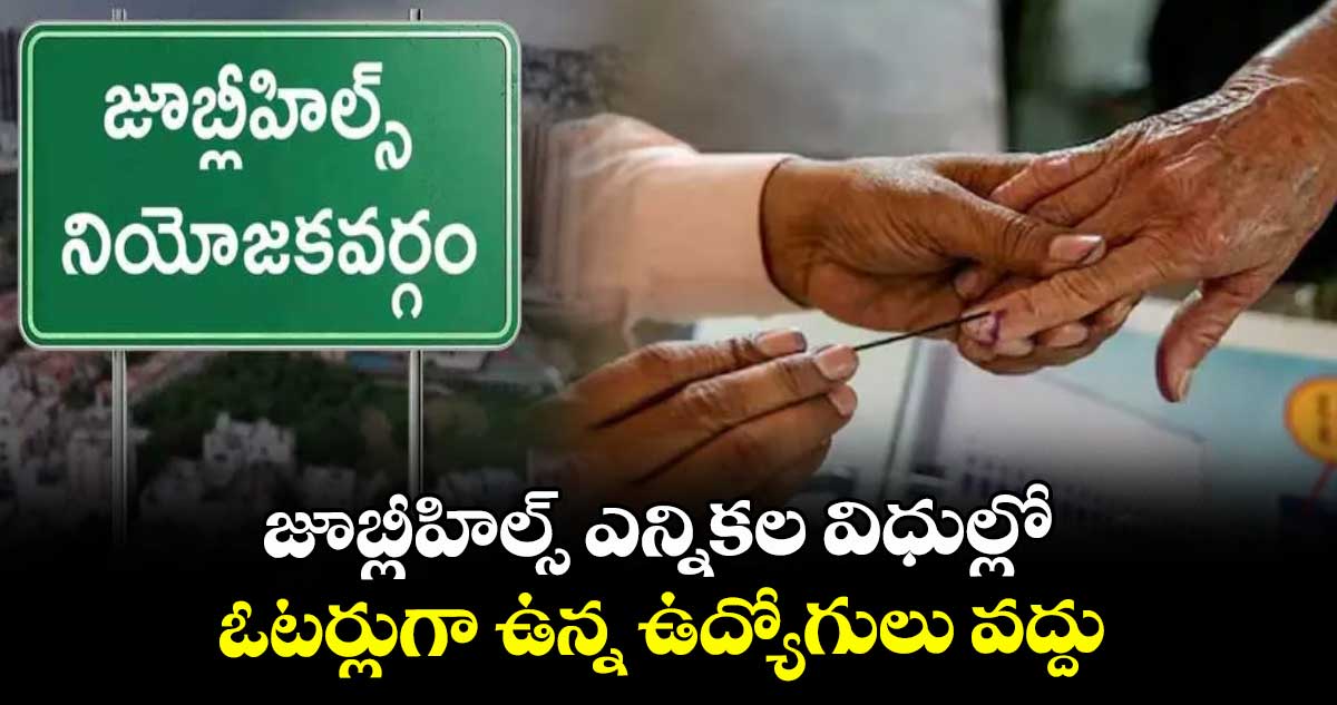 జూబ్లీహిల్స్ ఎన్నికల విధుల్లో ఓటర్లుగా ఉన్న ఉద్యోగులు వద్దు