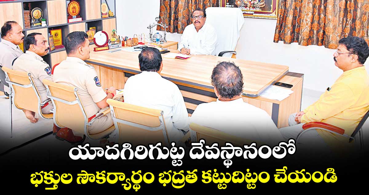 యాదగిరిగుట్ట దేవస్థానంలో భక్తుల సౌకర్యార్థం భద్రత కట్టుదిట్టం చేయండి : ఈవో వెంకటరావు