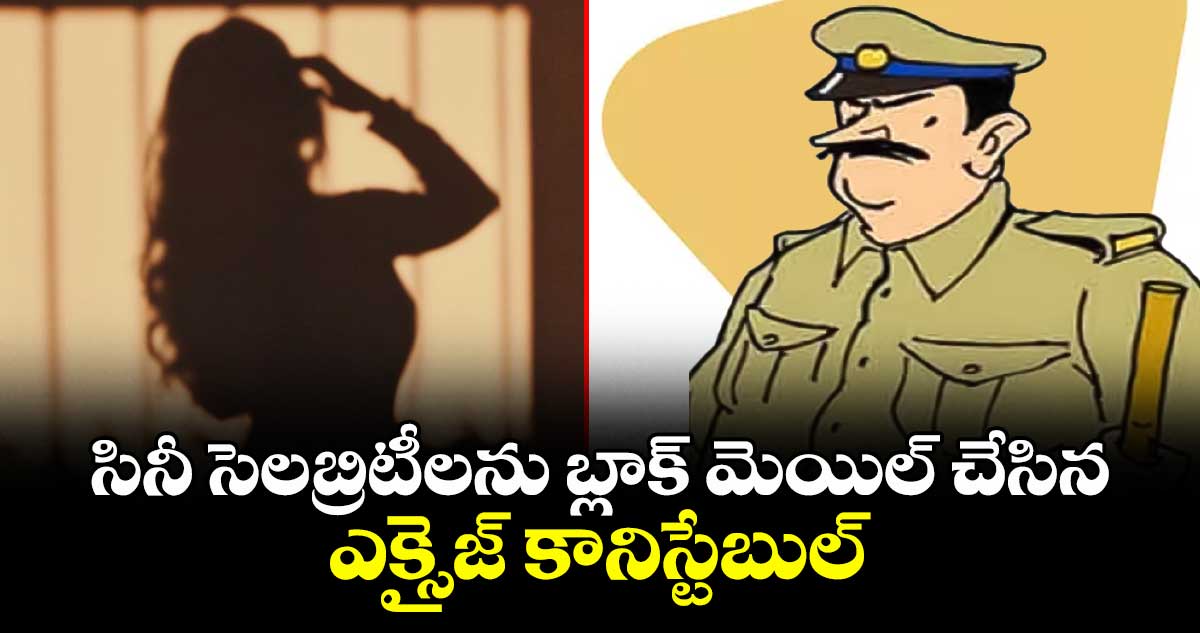 సినీ సెలబ్రిటీలను బ్లాక్ మెయిల్ చేసిన ఎక్సైజ్ కానిస్టేబుల్