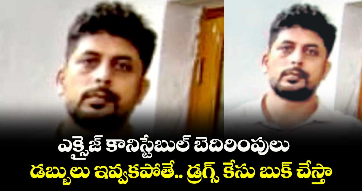 ఎక్సైజ్ కానిస్టేబుల్ బెదిరింపులు : డబ్బులు ఇవ్వకపోతే.. డ్రగ్స్ కేసు బుక్ చేస్తా