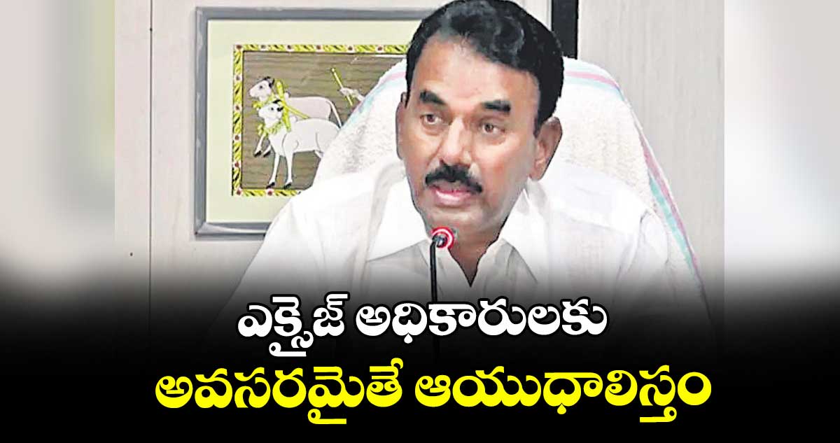 ఎక్సైజ్ అధికారులకు  అవసరమైతే ఆయుధాలిస్తం