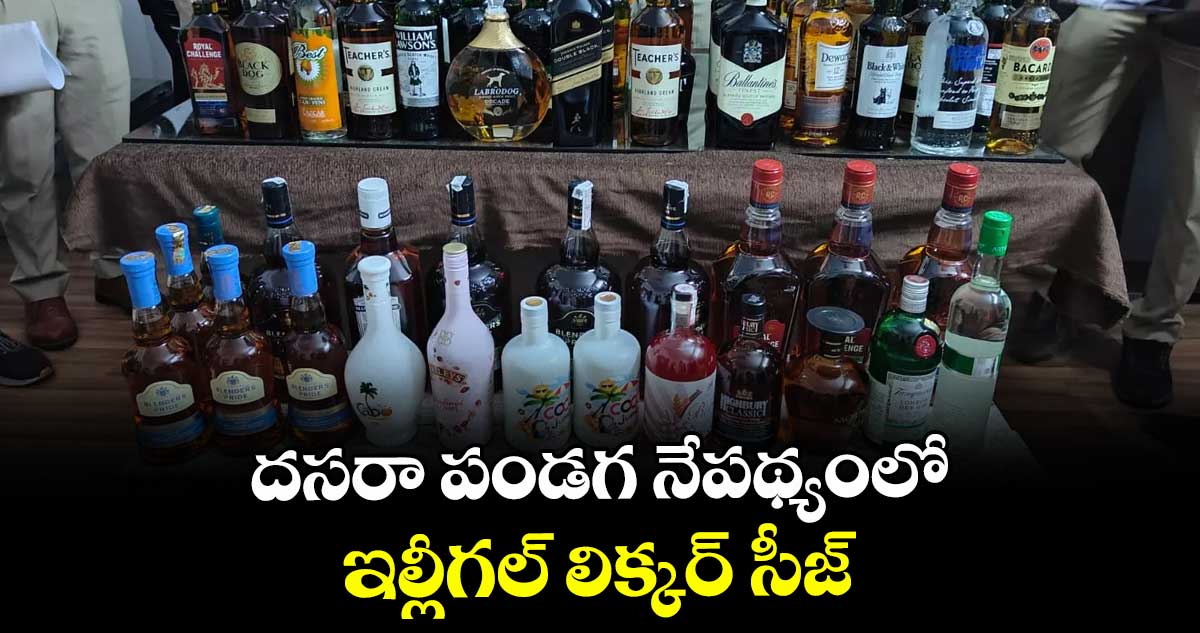  దసరా పండగ నేపథ్యంలో ఇల్లీగల్ లిక్కర్ సీజ్