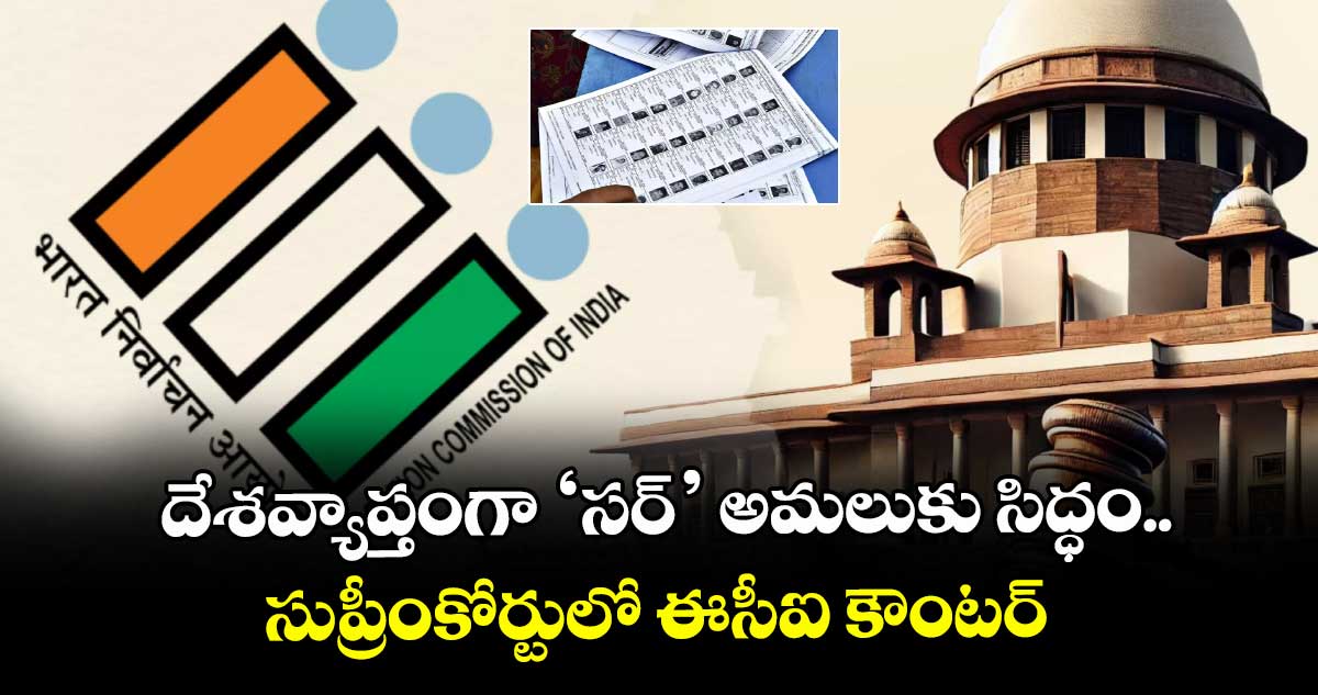 దేశవ్యాప్తంగా ‘సర్’ అమలుకు సిద్ధం.. సుప్రీంకోర్టులో ఈసీఐ కౌంటర్
