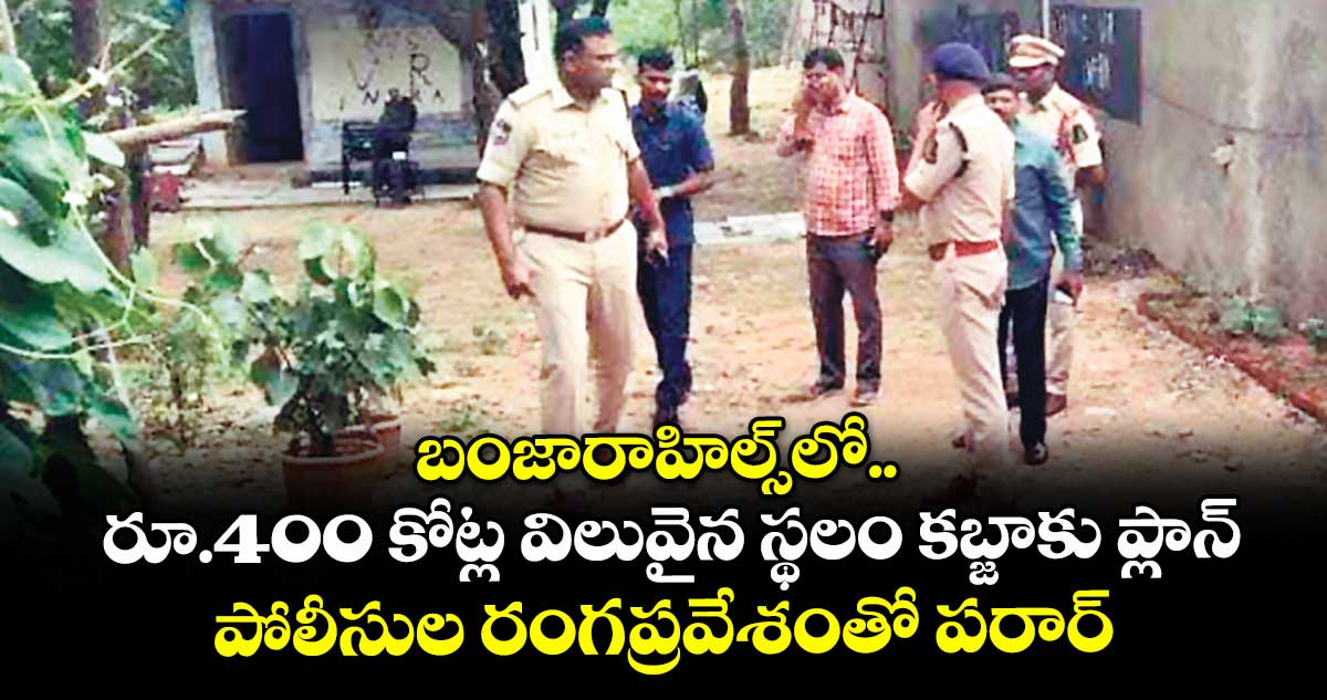 బంజారాహిల్స్లో రూ.400 కోట్ల విలువైన స్థలం కబ్జా్కు ప్లాన్.. పోలీసుల రంగప్రవేశంతో పరార్