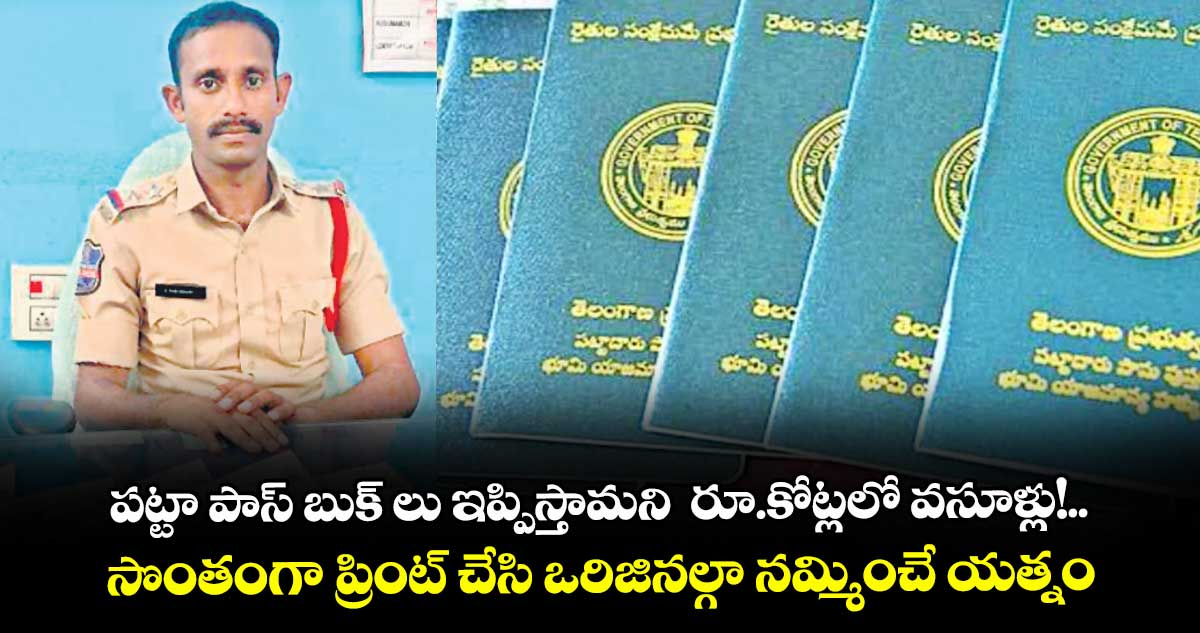  పట్టా పాస్ బుక్ లు ఇప్పిస్తామని  రూ.కోట్లలో వసూళ్లు!.. సొంతంగా ప్రింట్ చేసి ఒరిజినల్గా నమ్మించే యత్నం 