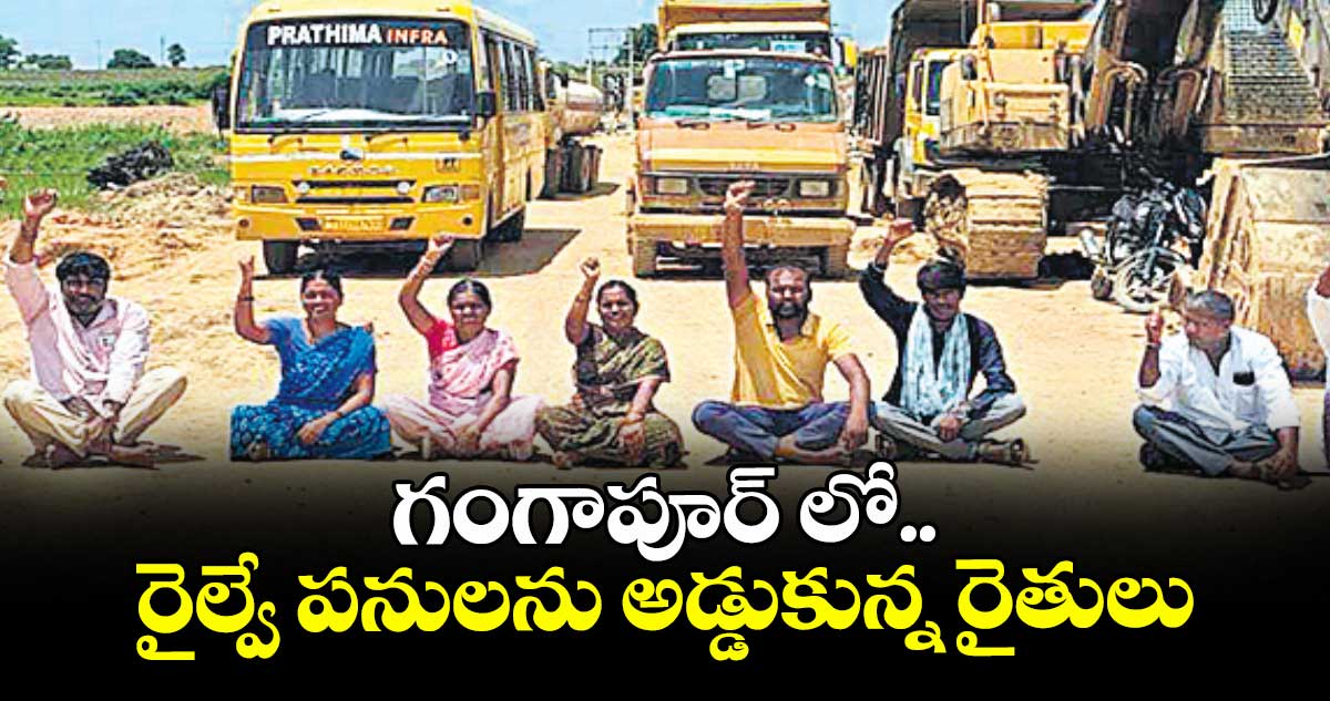 గంగాపూర్ లో రైల్వే పనులను అడ్డుకున్న రైతులు