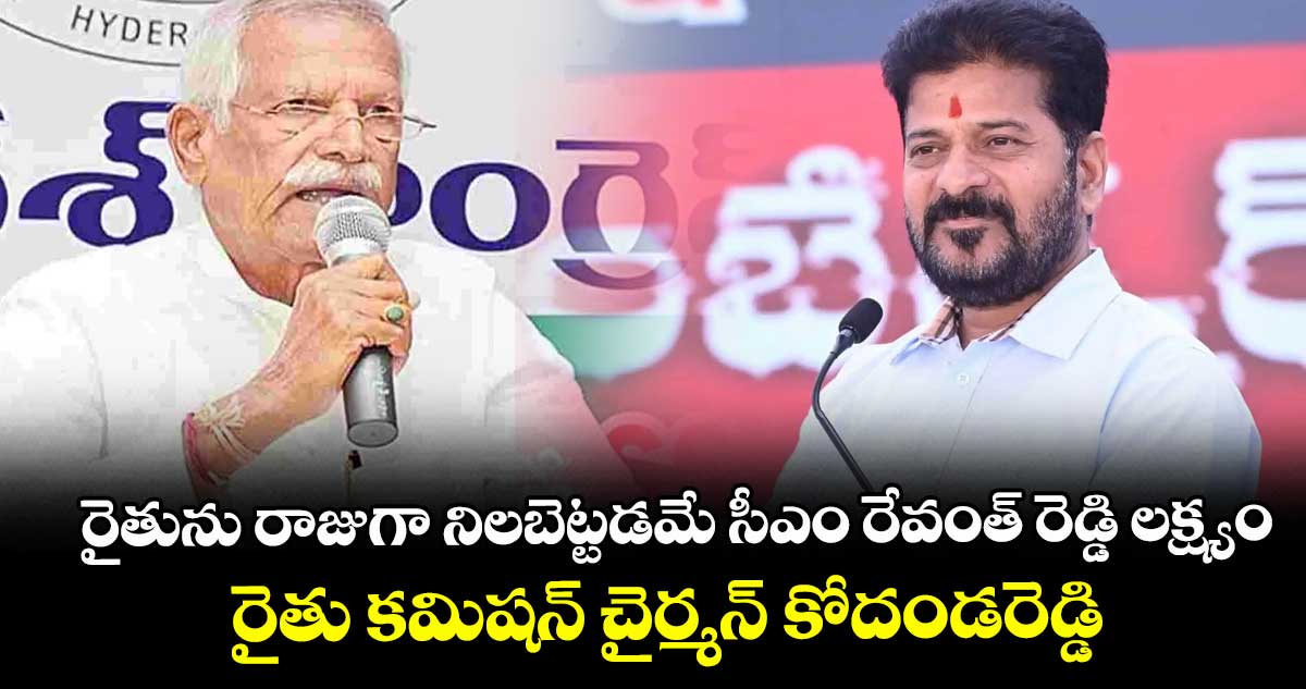 రైతును రాజుగా నిలబెట్టడమేసీఎం రేవంత్ రెడ్డి లక్ష్యం : రైతు కమిషన్ చైర్మన్ కోదండరెడ్డి