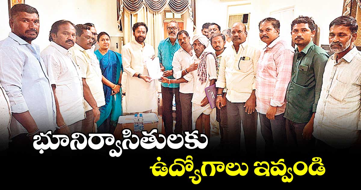 భూనిర్వాసితులకు ఉద్యోగాలు ఇవ్వండి : మంత్రి కిషన్ రెడ్డికి