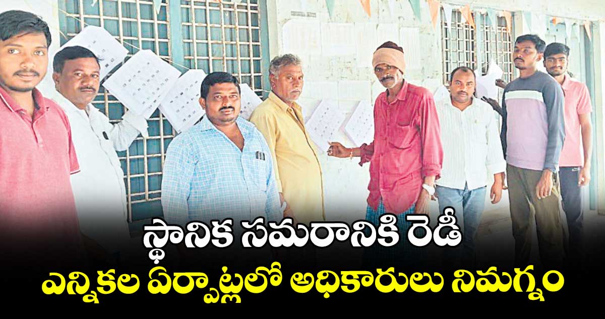 స్థానిక సమరానికి రెడీ.. ఎన్నికల ఏర్పాట్లలో అధికారులు నిమగ్నం