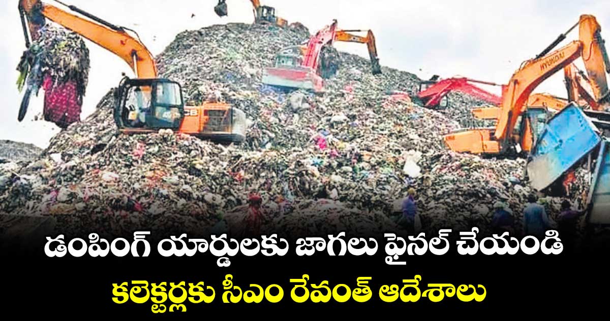 డంపింగ్ యార్డులకు జాగలు ఫైనల్ చేయండి: కలెక్టర్లకు సీఎం రేవంత్ ఆదేశాలు