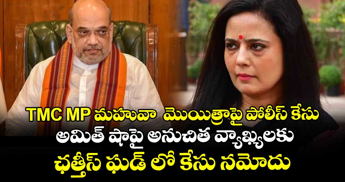 TMC MP మహువా మొయిత్రాపై పోలీస్ కేసు ..అమిత్ షా పై అనుచిత వ్యాఖ్యలకు ఛత్తీస్ ఘడ్ లో నమోదు