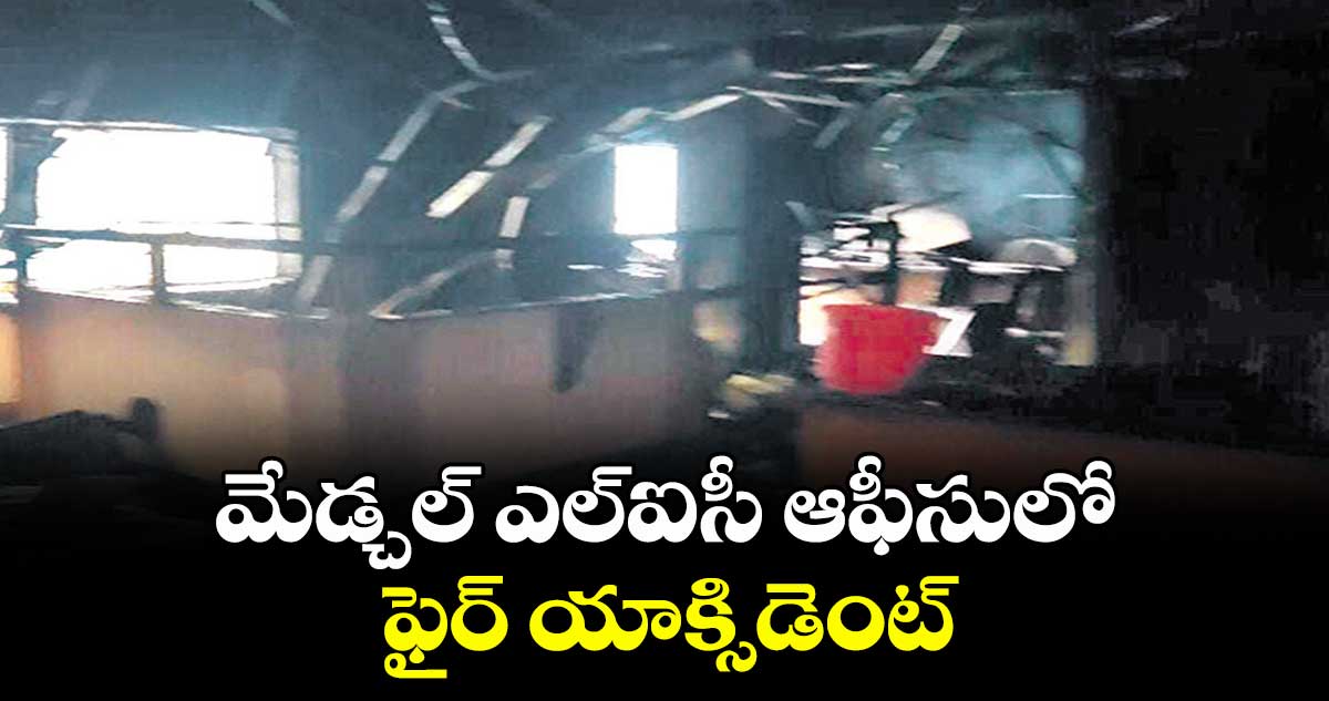 మేడ్చల్ ఎల్‎ఐసీ ఆఫీసులో ఫైర్ యాక్సిడెంట్