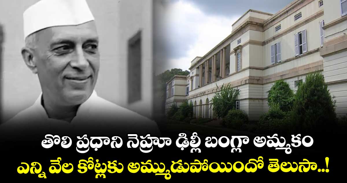 తొలి ప్రధాని నెహ్రూ ఢిల్లీ బంగ్లా అమ్మకం : ఎన్ని వేల కోట్లకు అమ్ముడుపోయిందో తెలుసా..!