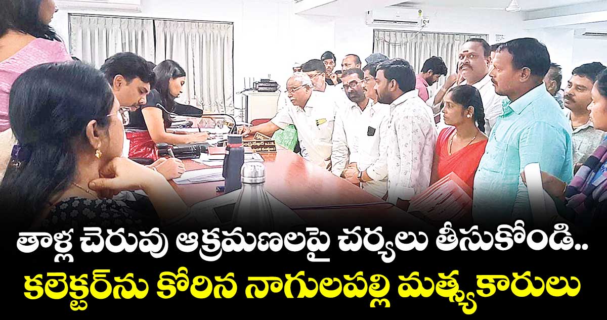 తాళ్ల చెరువు ఆక్రమణలపై చర్యలు తీసుకోండి..కలెక్టర్ను కోరిన నాగులపల్లి మత్స్యకారులు