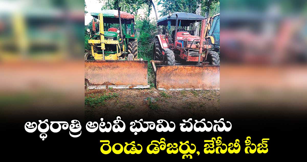 అర్ధరాత్రి అటవీ భూమి చదును.. రెండు డోజర్లు, జేసీబీ సీజ్