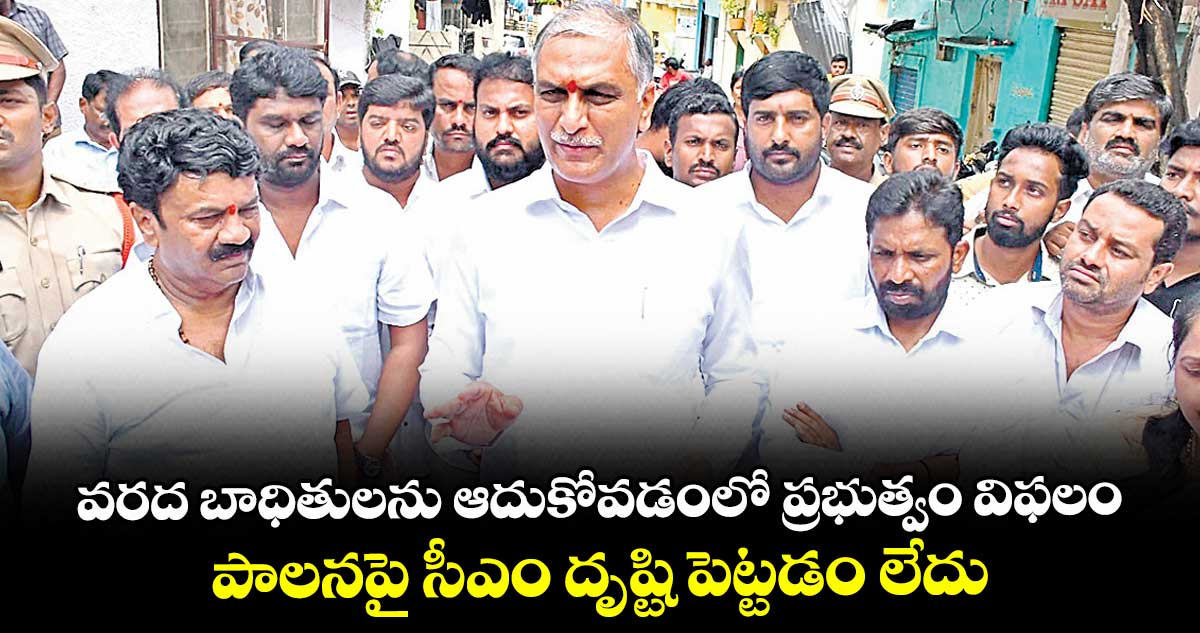 వరద బాధితులను ఆదుకోవడంలో ప్రభుత్వం విఫలం..పాలనపై సీఎం దృష్టి పెట్టడం లేదు: మాజీ మంత్రి హరీశ్ 
