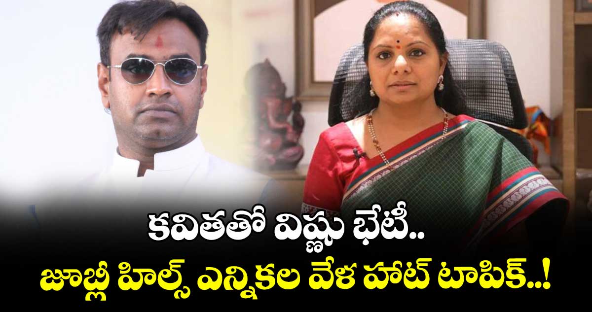 కవితతో విష్ణు భేటీ.. జూబ్లీ హిల్స్ ఎన్నికల వేళ హాట్ టాపిక్..!