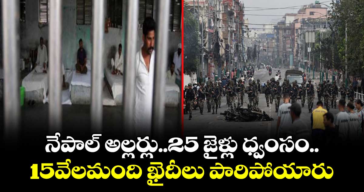 నేపాల్ అల్లర్లు..25 జైళ్లు ధ్వంసం..15వేలమంది ఖైదీలు పారిపోయారు 