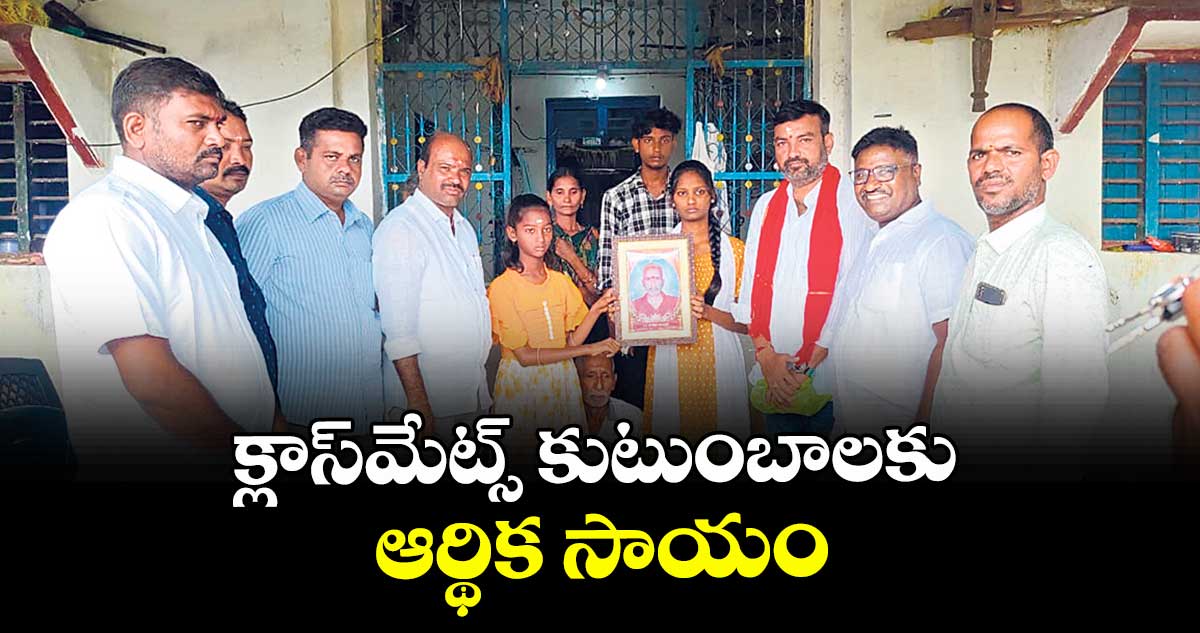 క్లాస్‌‌‌‌‌‌‌‌‌‌‌‌‌‌‌‌మేట్స్ కుటుంబాలకు ఆర్థిక సాయం