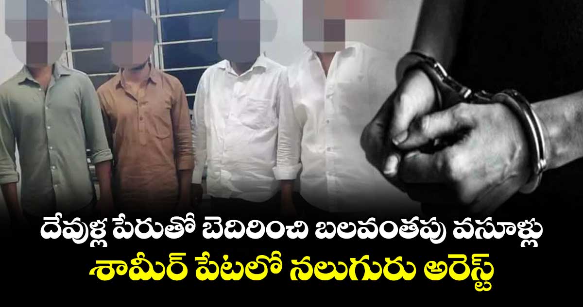 దేవుళ్ల పేరుతో బెదిరించి బలవంతపు వసూళ్లు.. శామీర్ పేటలో  నలుగురు అరెస్ట్