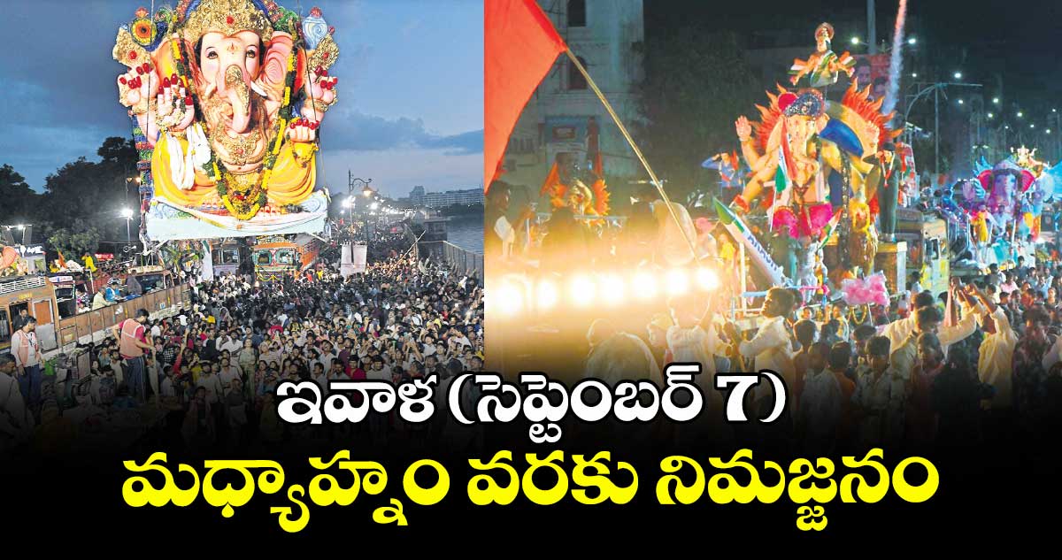 ఇవాళ( సెప్టెంబర్ 7)మధ్యాహ్నం వరకు నిమజ్జనం