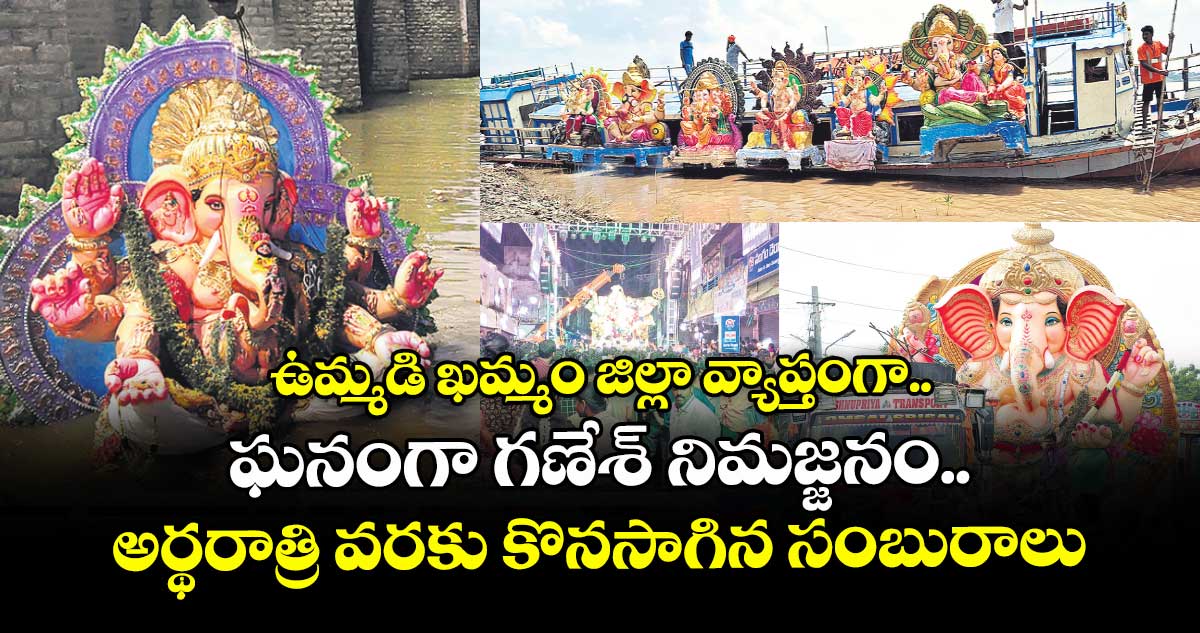 ఉమ్మడి ఖమ్మం జిల్లా వ్యాప్తంగా ఘనంగా గణేశ్ నిమజ్జనం..అర్థరాత్రి వరకు కొనసాగిన సంబురాలు  