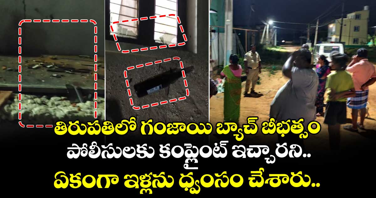 తిరుపతిలో గంజాయి బ్యాచ్ బీభత్సం.. పోలీసులకు కంప్లైంట్ ఇచ్చారని... ఏకంగా ఇళ్లను ధ్వంసం చేశారు..