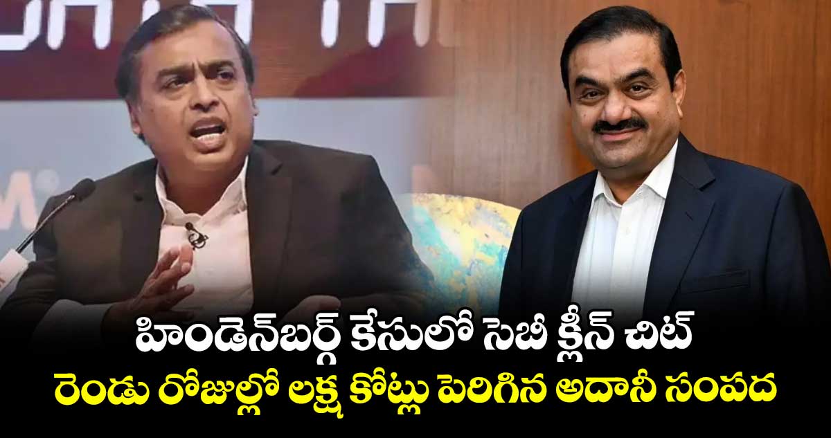 హిండెన్ బర్గ్ కేసులో SEBI క్లీన్ చిట్..రెండు రోజుల్లో లక్ష కోట్లు పెరిగిన అదానీ సంపద..