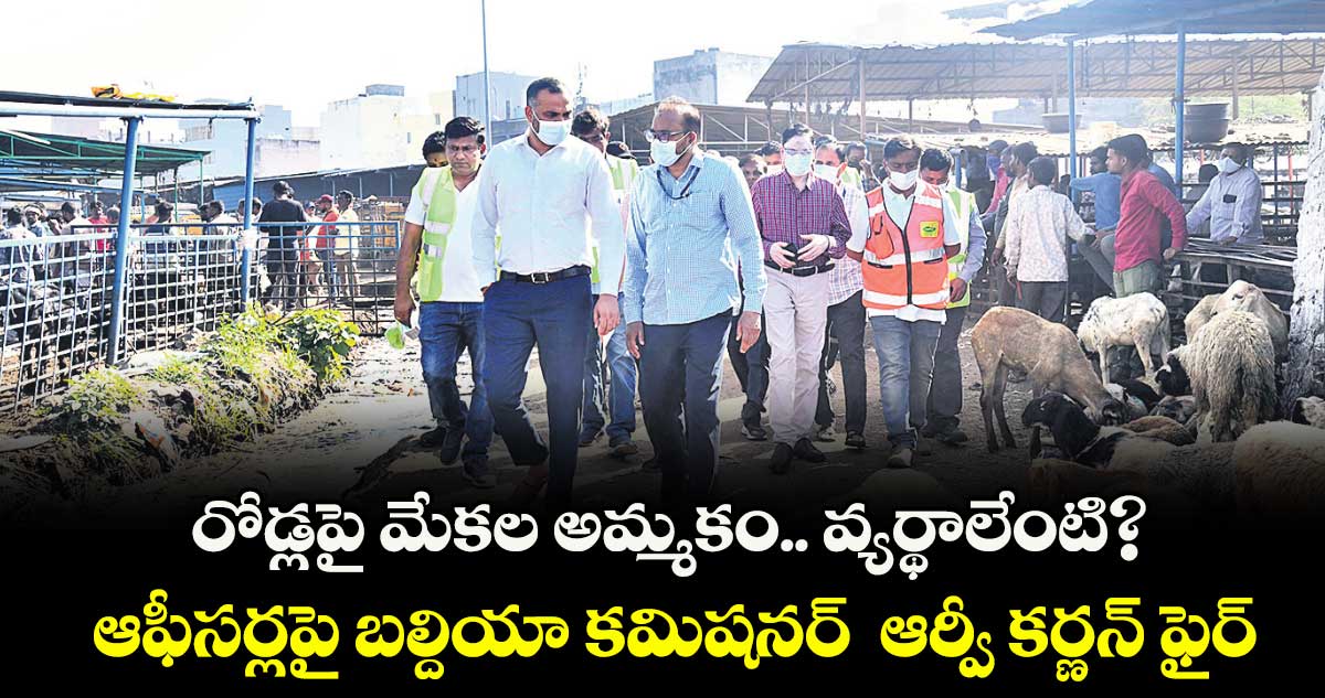 రోడ్లపై మేకల అమ్మకం.. వ్యర్థాలేంటి?..ఆఫీసర్లపై బల్దియా కమిషనర్  ఆర్వీ కర్ణన్ ఫైర్