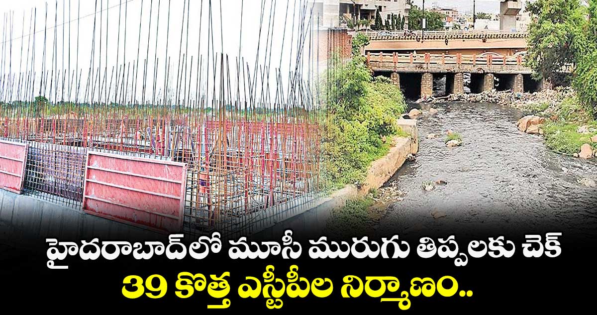 హైదరాబాద్ లో మూసీ మురుగు తిప్పలకు చెక్.. 39 కొత్త ఎస్టీపీల నిర్మాణం ..