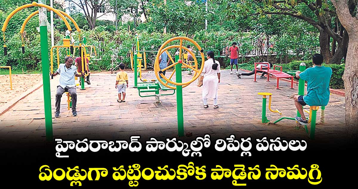 హైదరాబాద్ పార్కుల్లో రిపేర్ల పనులు... ఏండ్లుగా పట్టించుకోక పాడైన సామగ్రి