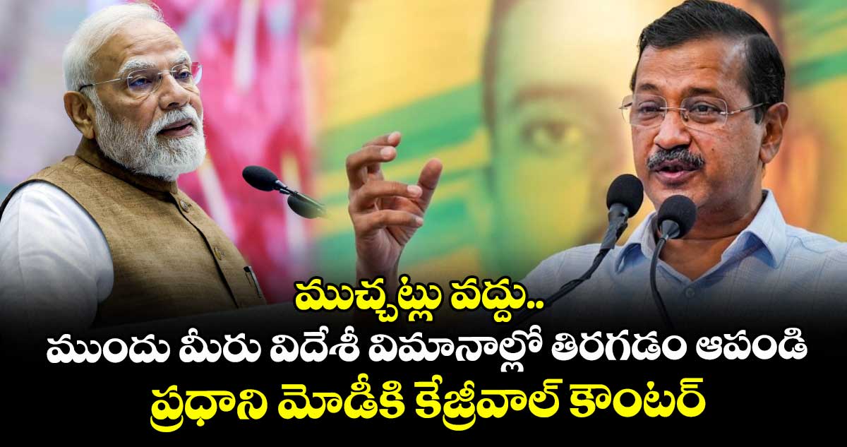ముచ్చట్లు వద్దు.. ముందు మీరు విదేశీ విమానాల్లో తిరగడం ఆపండి: ప్రధాని మోడీకి కేజ్రీవాల్ కౌంటర్