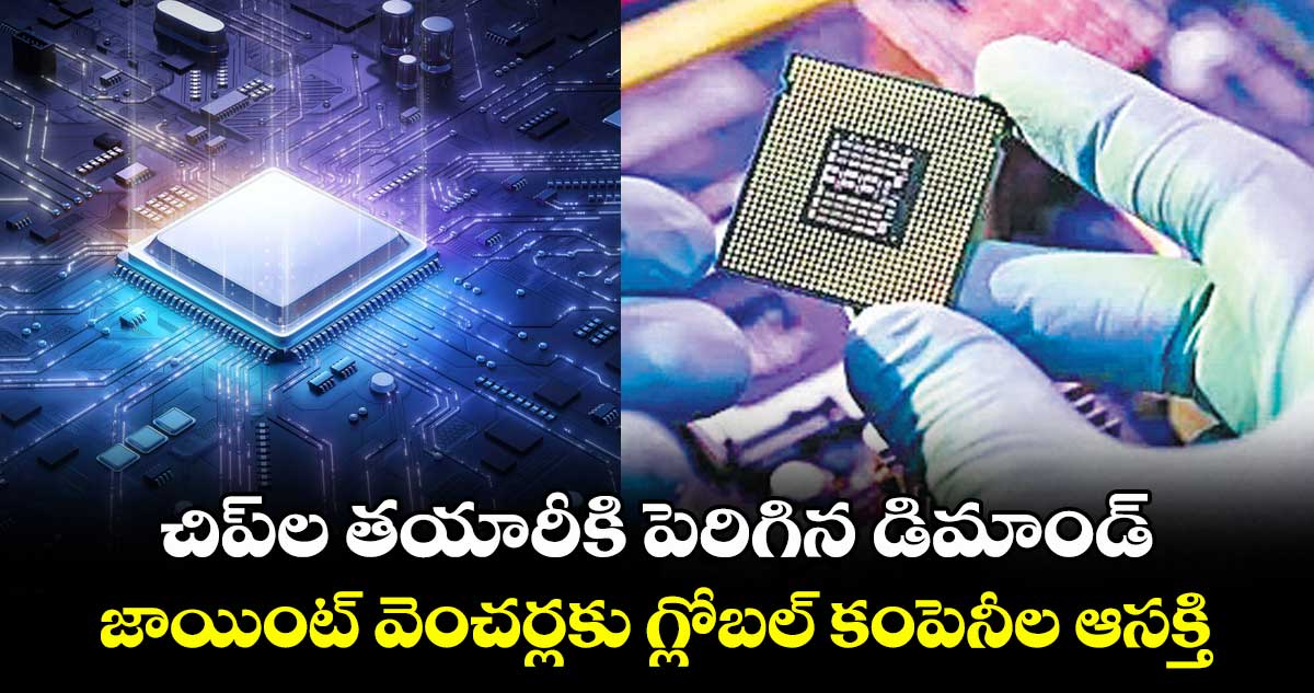 చిప్ల తయారీకి పెరిగిన డిమాండ్..జాయింట్ వెంచర్లకు గ్లోబల్ కంపెనీల ఆసక్తి