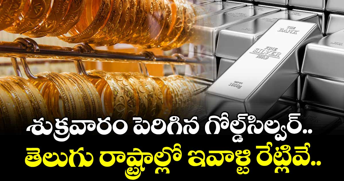 Gold Rate: శుక్రవారం పెరిగిన గోల్డ్-సిల్వర్.. తెలుగు రాష్ట్రాల్లో ఇవాళ్టి రేట్లివే..