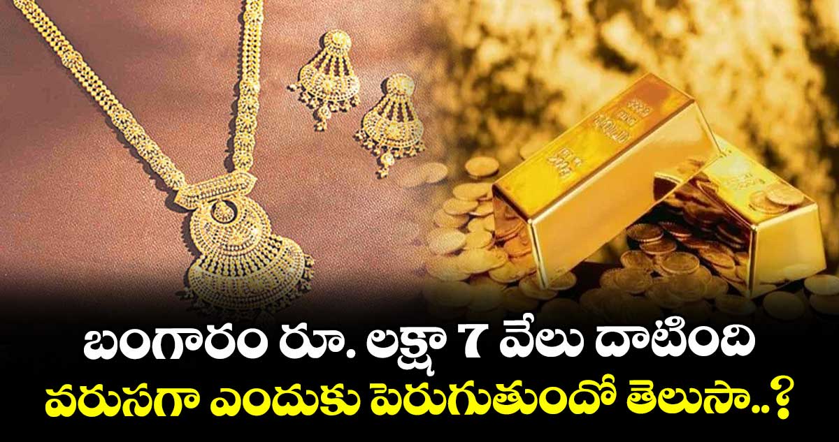 బంగారం రూ. లక్షా 7 వేలు దాటింది.. వరుసగా ఎందుకు పెరుగుతుందో తెలుసా..?