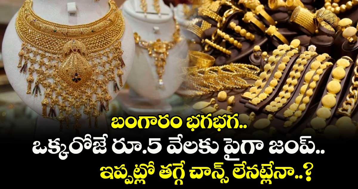బంగారం భగభగ.. ఒక్కరోజే రూ.5 వేలకు పైగా జంప్.. ఇప్పట్లో తగ్గే చాన్స్ లేనట్లేనా..?