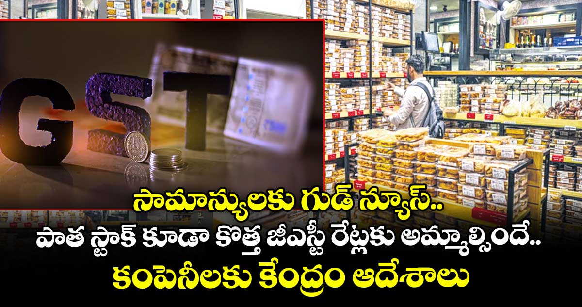 సామాన్యులకు గుడ్ న్యూస్.. పాత స్టాక్ కూడా కొత్త జీఎస్టీ రేట్లకు అమ్మాల్సిందే.. కంపెనీలకు కేంద్రం ఆదేశాలు