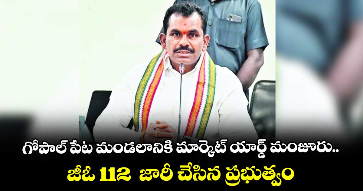 గోపాల్ పేట మండలానికి మార్కెట్ యార్డ్ మంజూరు..జీఓ 112  జారీ చేసిన ప్రభుత్వం