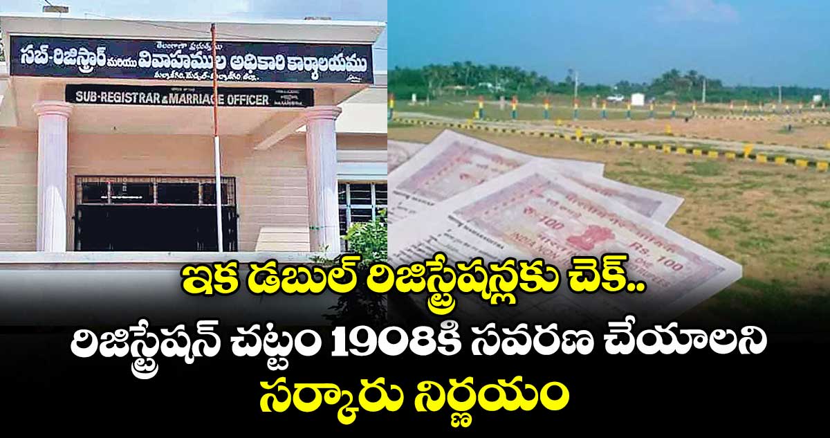 ఇక డబుల్ రిజిస్ట్రేషన్లకు చెక్.. రిజిస్ట్రేషన్ చట్టం 1908కి సవరణ చేయాలని సర్కారు నిర్ణయం