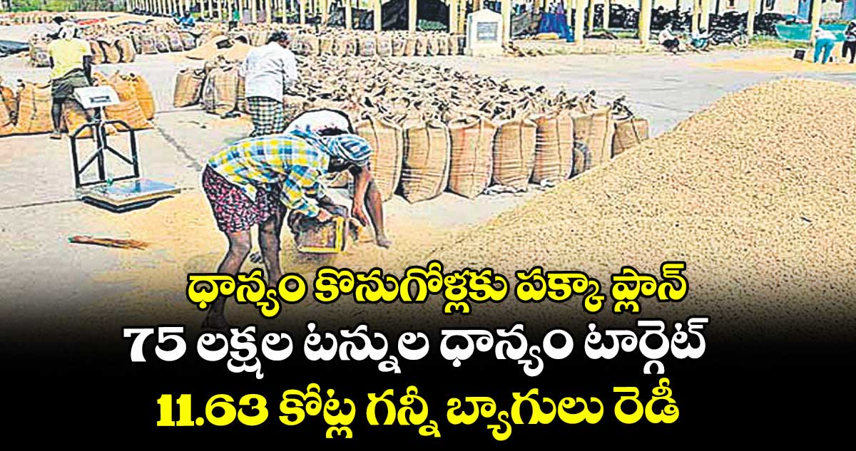 ధాన్యం కొనుగోళ్లకు పక్కా ప్లాన్.. 75 లక్షల టన్నుల ధాన్యం టార్గెట్.. 11.63 కోట్ల గన్నీ బ్యాగులు రెడీ
