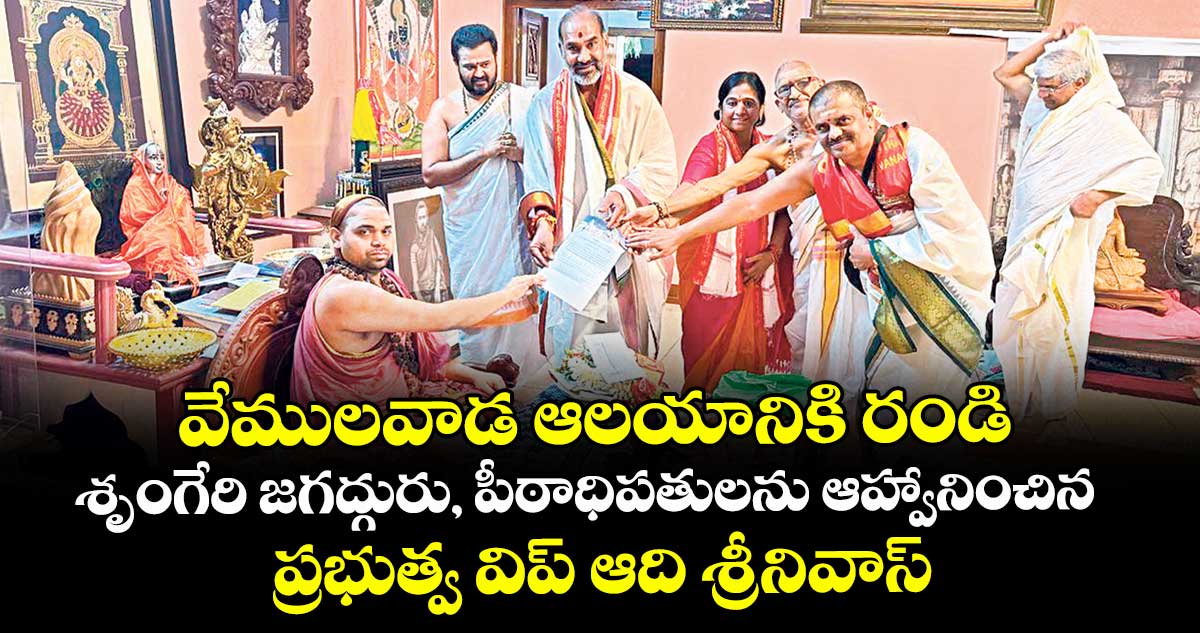 వేములవాడ ఆలయానికి రండి..శృంగేరి జగద్గురు, పీఠాధిపతులను ఆహ్వానించిన ప్రభుత్వ విప్ ఆది శ్రీనివాస్