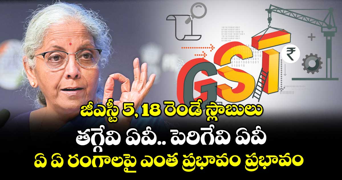 జీఎస్టీ 5, 18 రెండే స్లాబులు.. తగ్గేవి ఏవీ.. పెరిగేవి ఏవీ.. ఏ ఏ రంగాలపై ఎంత ప్రభావం ప్రభావం