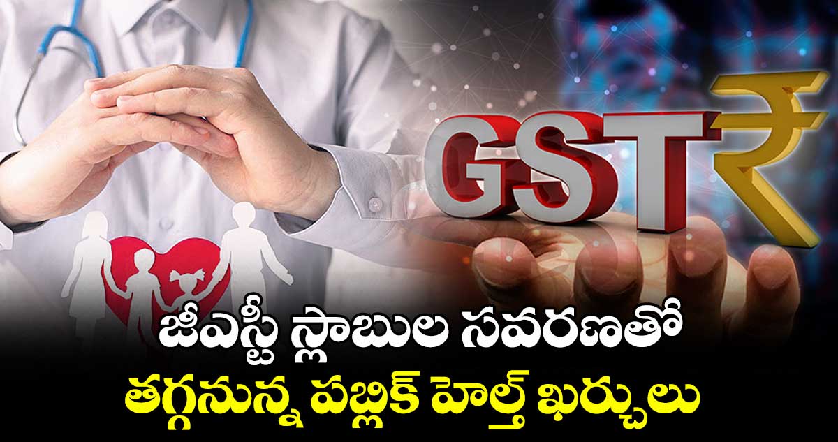 జీఎస్టీ స్లాబుల సవరణతో.. తగ్గనున్న పబ్లిక్ హెల్త్ ఖర్చులు