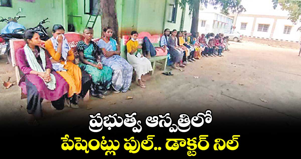 ప్రభుత్వ ఆస్పత్రిలో పేషెంట్లు ఫుల్.. డాక్టర్ నిల్