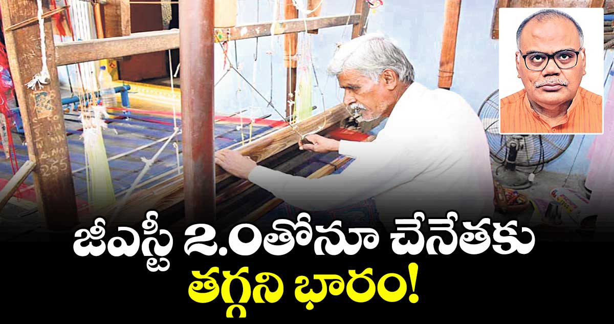 జీఎస్టీ 2.0తోనూ చేనేతకు తగ్గని భారం!